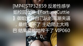 [MP4]STP32859 反差性感学姐校园女神〖FortuneCuttie〗御姐女神自己玩的高潮夹逼，最终受不了 主动爬上大鸡巴 结果要被她榨干了 VIP0600