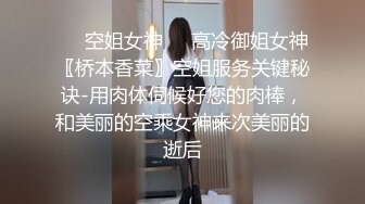 ❤️空姐女神❤️高冷御姐女神〖桥本香菜〗空姐服务关键秘诀-用肉体伺候好您的肉棒，和美丽的空乘女神来次美丽的逝后