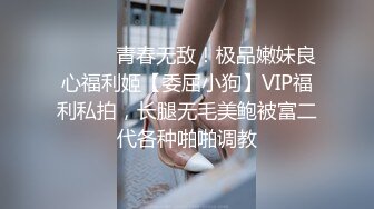 ⚫️⚫️青春无敌！极品嫩妹良心福利姬【委屈小狗】VIP福利私拍，长腿无毛美鲍被富二代各种啪啪调教