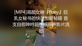 [MP4]高颜女神『Pony』巨乳女秘书的快速加薪秘籍 首支自慰呻吟超性感原声影片流出