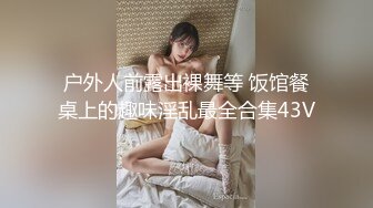 户外人前露出裸舞等 饭馆餐桌上的趣味淫乱最全合集43V