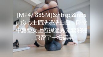 [MP4/ 885M]&nbsp;&nbsp;良心主播洗澡洗白白，卧室中露脸女上位操逼秀无套啪啪，只留了一撮逼毛