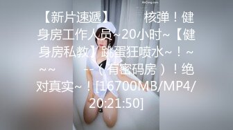 【新片速遞】 ✨✨✨核弹！健身房工作人员~20小时~【健身房私教】跳蛋狂喷水~！~~~✨✨✨--（有密码房）！绝对真实~！[16700MB/MP4/20:21:50]