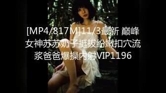 [MP4/817M]11/3最新 巅峰女神苏苏奶子挺拔紛嫩扣穴流浆爸爸爆操内射VIP1196