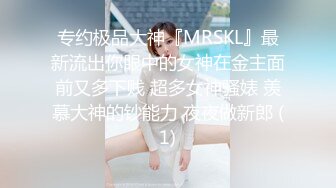 专约极品大神『MRSKL』最新流出你眼中的女神在金主面前又多下贱 超多女神骚婊 羡慕大神的钞能力 夜夜做新郎 (1)