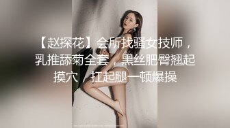 【赵探花】会所找骚女技师，乳推舔菊全套，黑丝肥臀翘起摸穴，扛起腿一顿爆操