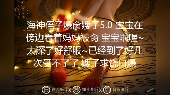 海神侄子爆肏嫂子5.0 宝宝在傍边看着妈妈被肏 宝宝乖喔~太深了好舒服~已经到了好几次受不了了 嫂子求饶口爆