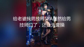 给老婆找男技师SPA居然给男技师口了，还让无套操