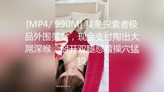 [MP4/ 990M] 我是探索者极品外围美女，现金支付掏出大屌深喉，掰开双腿怼着操穴猛操