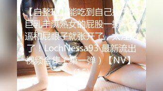 【自整理】能吃到自己奶子的巨乳丰满熟女的屁股一撅，骚逼和屁眼子就张开了，太淫荡了！LochNessa93 最新流出视频合集（第一弹）【NV】 (15)