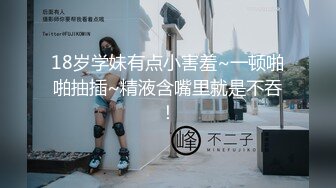 18岁学妹有点小害羞~一顿啪啪抽插~精液含嘴里就是不吞！