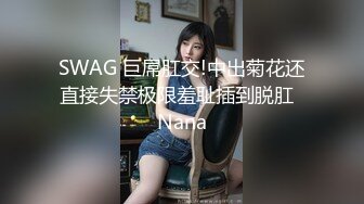 SWAG 巨屌肛交!中出菊花还直接失禁极限羞耻插到脱肛  Nana