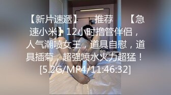 【新片速遞】❣️推荐❣️【急速小米】12小时撸管伴侣，人气潮喷女王，道具自慰，道具插菊，超强喷水火力超猛！[5.2G/MP4/11:46:32]