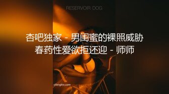 杏吧独家 - 男闺蜜的裸照威胁春药性爱欲拒还迎 - 师师