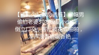 【清纯少妇致命诱惑】绿帽男偷拍老婆30岁极品小少妇，倒立口交，客厅被花式啪啪，淫声浪语娇喘香艳