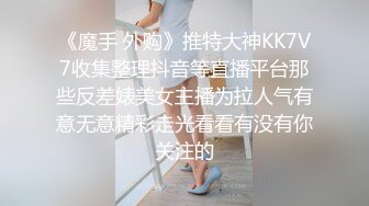 《魔手 外购》推特大神KK7V7收集整理抖音等直播平台那些反差婊美女主播为拉人气有意无意精彩走光看看有没有你关注的