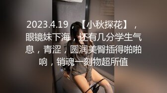 2023.4.19，【小秋探花】，眼镜妹下海，还有几分学生气息，青涩，圆润美臀插得啪啪响，销魂一刻物超所值