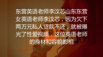 东营英语老师李汶芯山东东营女英语老师李汶芯，因为欠下两万元私人贷款不还，就被曝光了性爱视频，这位英语老师的身材和容貌都相