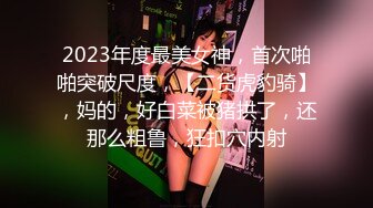 2023年度最美女神，首次啪啪突破尺度，【二货虎豹骑】，妈的，好白菜被猪拱了，还那么粗鲁，狂扣穴内射