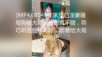 [MP4/ 804M] 家里的淫妻骚母狗被大哥调教的真不错，乖巧听话丝袜高跟，跪着给大哥舔鸡巴