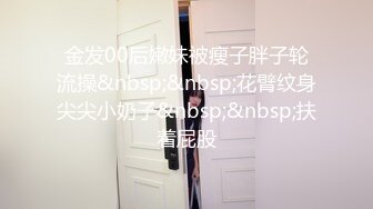 金发00后嫩妹被瘦子胖子轮流操&nbsp;&nbsp;花臂纹身尖尖小奶子&nbsp;&nbsp;扶着屁股