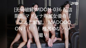 [无码破解]MDON-036 配信限定 マドンナ専属女優の『リアル』解禁。 MADOOOON！！！！ 椎名ゆな ハメ撮り