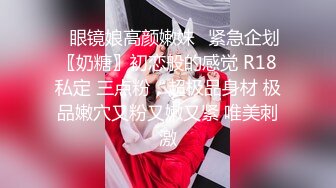 ♈眼镜娘高颜嫩妹♈紧急企划〖奶糖〗初恋般的感觉 R18私定 三点粉，超极品身材 极品嫩穴又粉又嫩又紧 唯美刺激