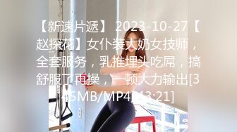 【新速片遞】 2023-10-27【赵探花】女仆装大奶女技师，全套服务，乳推埋头吃屌，搞舒服了再操，一顿大力输出[345MB/MP4/43:21]