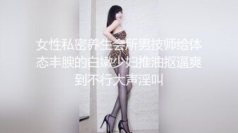 女性私密养生会所男技师给体态丰腴的白嫩少妇推油抠逼爽到不行大声淫叫