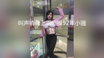 叫声销魂上乘位操92年小骚货