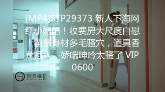 [MP4]STP29373 新人下海网红小姐姐！收费房大尺度自慰！苗条身材多毛骚穴，道具香蕉插入，娇喘呻吟太骚了 VIP0600