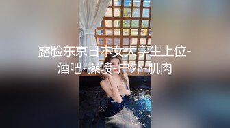 露脸东京日本女大学生上位-酒吧-操喷-户外-肌肉