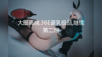 大圈高端,36E豪乳极品,继续第二炮