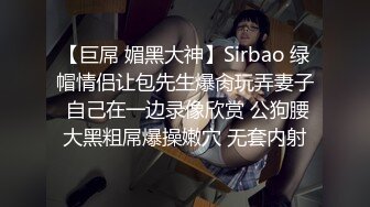 【巨屌 媚黑大神】Sirbao 绿帽情侣让包先生爆肏玩弄妻子 自己在一边录像欣赏 公狗腰大黑粗屌爆操嫩穴 无套内射