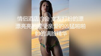 情侣酒店约会 女友打扮的漂漂亮亮的接受亲爱的凶猛啪啪 射的满脸精华