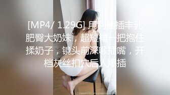 [MP4/ 1.29G] 用利抽插丰乳肥臀大奶妹，超短裙一把抱住揉奶子，镜头前深喉插嘴，开档灰丝扣穴后人爆插