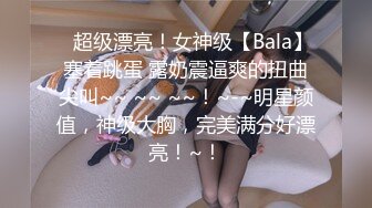 ✿超级漂亮！女神级【Bala】塞着跳蛋 露奶震逼爽的扭曲尖叫~~ ~~ ~~！~-~明星颜值，神级大胸，完美满分好漂亮！~！