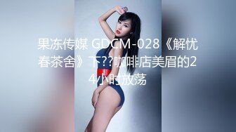 果冻传媒 GDCM-028《解忧春茶舍》下??咖啡店美眉的24小时放荡