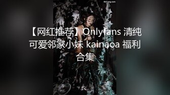 【网红推荐】Onlyfans 清纯可爱邻家小妹 kainaoa 福利合集