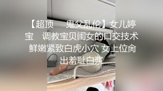 【超顶❤️鬼父乱伦】女儿婷宝✨ 调教宝贝闺女的口交技术 鲜嫩紧致白虎小穴 女上位肏出羞耻白浆