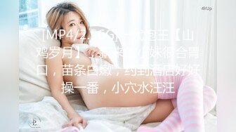 [MP4/2.56G]一代炮王【山鸡岁月】，新来的小妹很合胃口，苗条白嫩，约到酒店好好操一番，小穴水汪汪