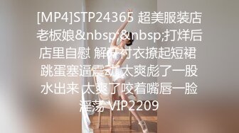 [MP4]STP24365 超美服装店老板娘&nbsp;&nbsp;打烊后店里自慰 解开衬衣撩起短裙 跳蛋塞逼震动 太爽彪了一股水出来 太爽了咬着嘴唇一脸淫荡 VIP2209