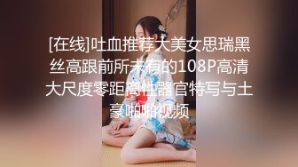 [在线]吐血推荐大美女思瑞黑丝高跟前所未有的108P高清大尺度零距离性器官特写与土豪啪啪视频