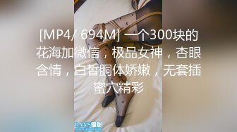 [MP4/ 694M] 一个300块的花海加微信，极品女神，杏眼含情，白皙胴体娇嫩，无套插蜜穴精彩