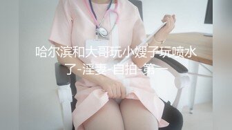 哈尔滨和大哥玩小嫂子玩喷水了-淫妻-自拍-第一