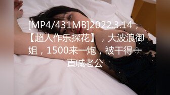 [MP4/431MB]2022.3.14，【超人作乐探花】，大波浪御姐，1500来一炮，被干得一直喊老公