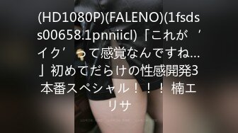 (HD1080P)(FALENO)(1fsdss00658.1pnniicl)「これが‘イク’って感覚なんですね…」初めてだらけの性感開発3本番スペシャル！！！ 楠エリサ