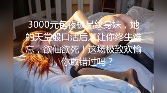 3000元包夜极品纹身妹，她的天堂般口活后入让你终生难忘，欲仙欲死！这场极致欢愉，你敢错过吗？