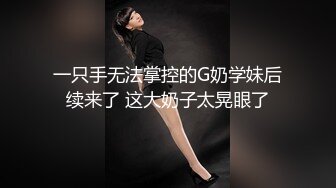 一只手无法掌控的G奶学妹后续来了 这大奶子太晃眼了