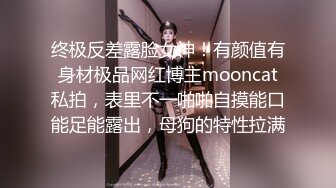 终极反差露脸女神！有颜值有身材极品网红博主mooncat私拍，表里不一啪啪自摸能口能足能露出，母狗的特性拉满